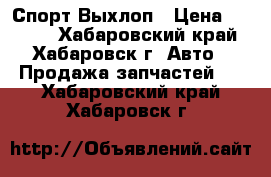 Спорт Выхлоп › Цена ­ 2 800 - Хабаровский край, Хабаровск г. Авто » Продажа запчастей   . Хабаровский край,Хабаровск г.